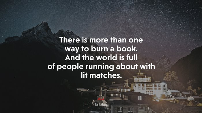 There is more than one way to burn a book. And the world is full of people running about with lit matches. | Ray Bradbury quote