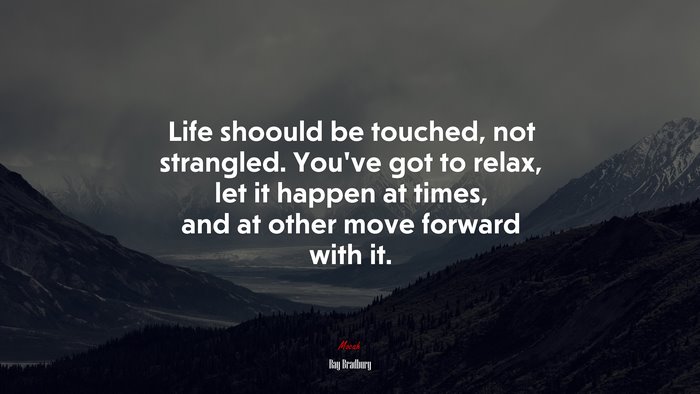 Life shoould be touched, not strangled. You’ve got to relax, let it happen at times, and at other move forward with it. | Ray Bradbury quote
