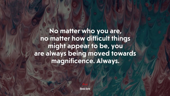 No matter who you are, no matter how difficult things might appear to be, you are always being moved towards magnificence. Always. | Rhonda Byrne quote