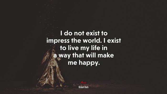 I do not exist to impress the world. I exist to live my life in a way that will make me happy. | Richard Bach quote