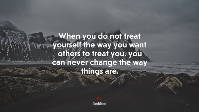 When you do not treat yourself the way you want others to treat you, you can never change the way things are. | Rhonda Byrne quote