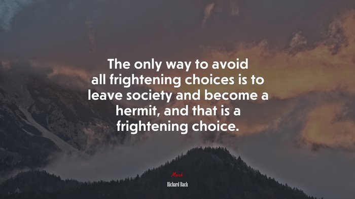 The only way to avoid all frightening choices is to leave society and become a hermit, and that is a frightening choice. | Richard Bach quote