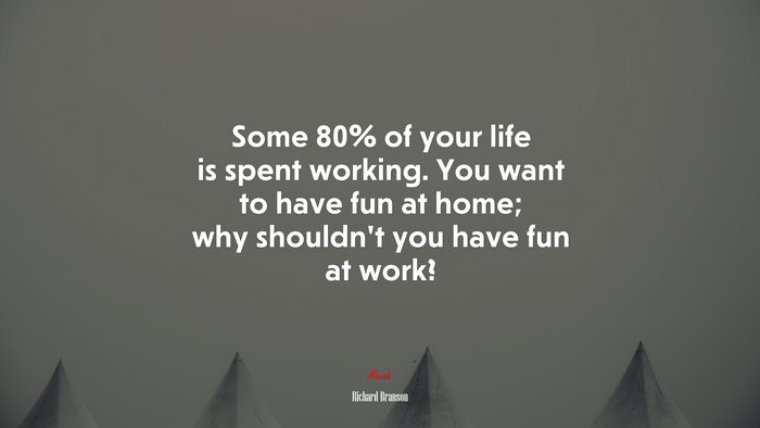 Some 80% of your life is spent working. You want to have fun at home; why shouldn’t you have fun at work? | Richard Branson quote