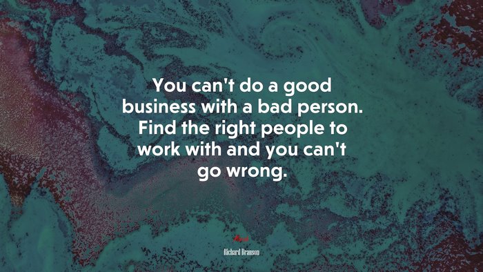 You can’t do a good business with a bad person. Find the right people to work with and you can’t go wrong. | Richard Branson quote