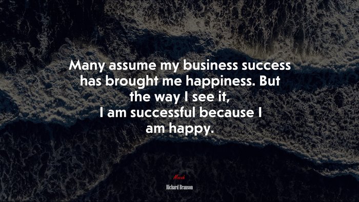 Many assume my business success has brought me happiness. But the way I see it, I am successful because I am happy. | Richard Branson quote