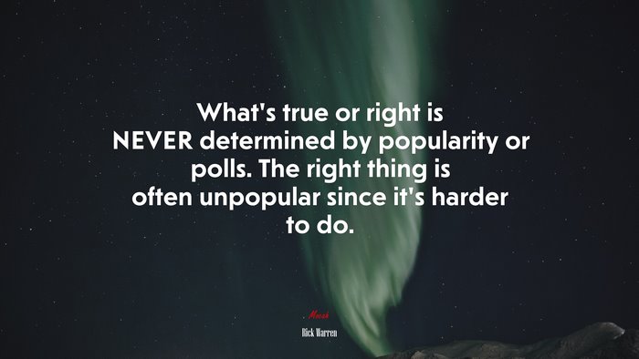What’s true or right is NEVER determined by popularity or polls. The right thing is often unpopular since it’s harder to do. | Rick Warren quote