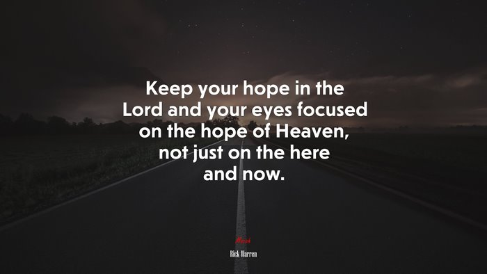 Keep your hope in the Lord and your eyes focused on the hope of Heaven, not just on the here and now. | Rick Warren quote