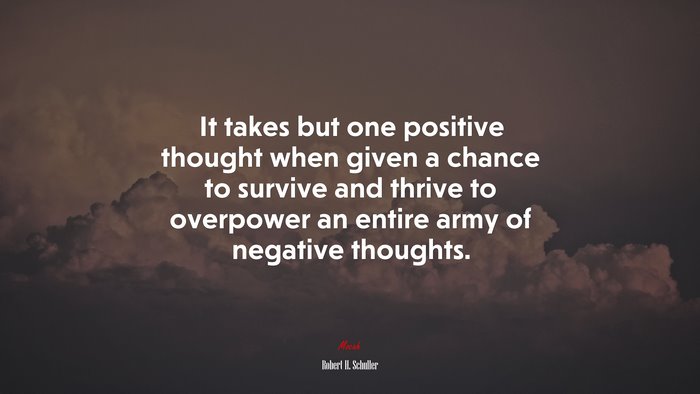 It takes but one positive thought when given a chance to survive and thrive to overpower an entire army of negative thoughts. | Robert H. Schuller quote