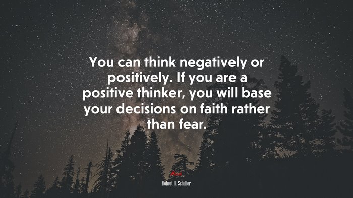 You can think negatively or positively. If you are a positive thinker, you will base your decisions on faith rather than fear. | Robert H. Schuller quote