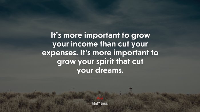 It’s more important to grow your income than cut your expenses. It’s more important to grow your spirit that cut your dreams. | Robert T. Kiyosaki quote