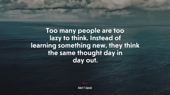 Too many people are too lazy to think. Instead of learning something new, they think the same thought day in day out. | Robert T. Kiyosaki quote