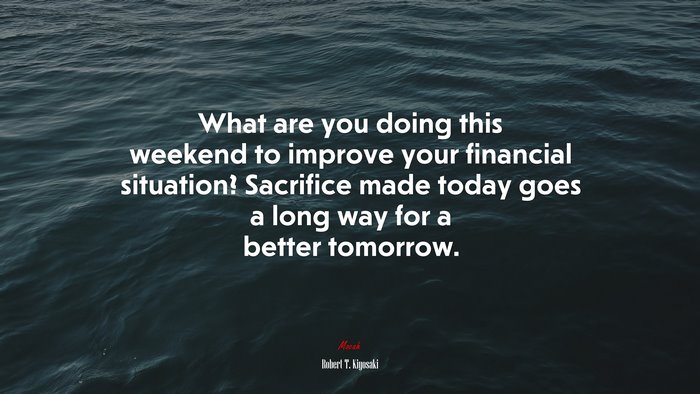 What are you doing this weekend to improve your financial situation? Sacrifice made today goes a long way for a better tomorrow. | Robert T. Kiyosaki quote