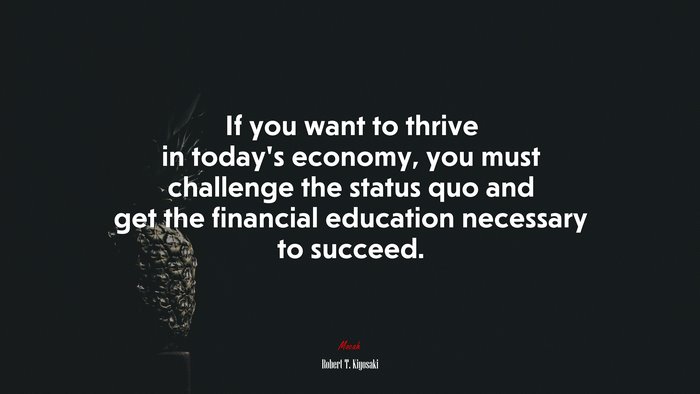 If you want to thrive in today’s economy, you must challenge the status quo and get the financial education necessary to succeed. | Robert T. Kiyosaki quote