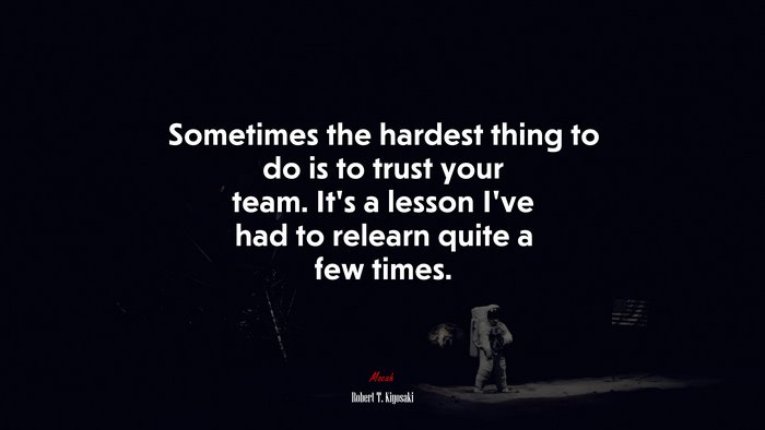 Sometimes the hardest thing to do is to trust your team. It’s a lesson I’ve had to relearn quite a few times. | Robert T. Kiyosaki quote