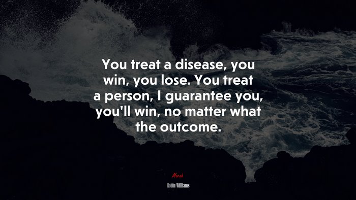 You treat a disease, you win, you lose. You treat a person, I guarantee you, you’ll win, no matter what the outcome. | Robin Williams quote
