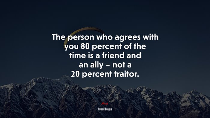 The person who agrees with you 80 percent of the time is a friend and an ally – not a 20 percent traitor. | Ronald Reagan quote