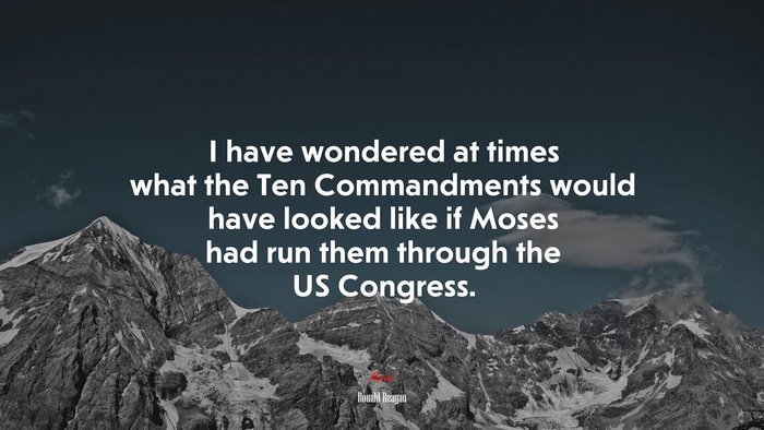 I have wondered at times what the Ten Commandments would have looked like if Moses had run them through the US Congress. | Ronald Reagan quote