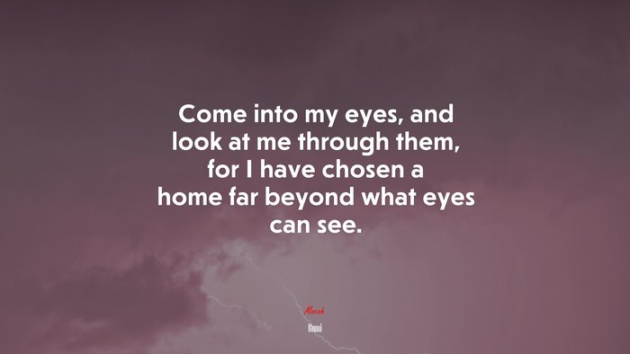 Come into my eyes, and look at me through them, for I have chosen a home far beyond what eyes can see. | Rumi quote