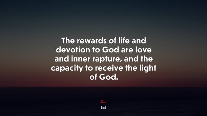 The rewards of life and devotion to God are love and inner rapture, and the capacity to receive the light of God. | Rumi quote