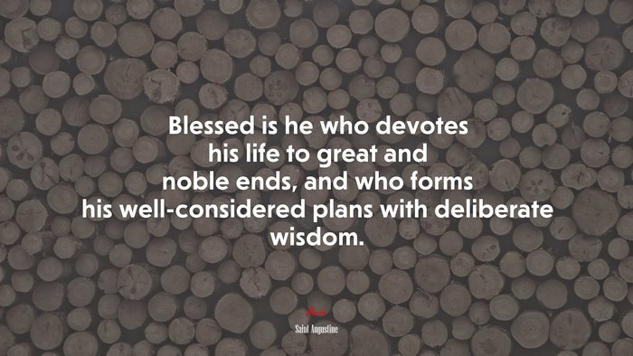 Blessed is he who devotes his life to great and noble ends, and who forms his well-considered plans with deliberate wisdom. | Saint Augustine quote