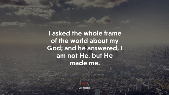 I asked the whole frame of the world about my God; and he answered, I am not He, but He made me. | Saint Augustine quote