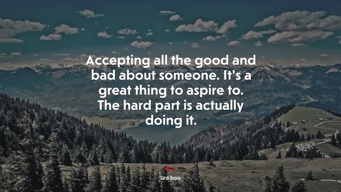 Accepting all the good and bad about someone. It’s a great thing to aspire to. The hard part is actually doing it. | Sarah Dessen quote