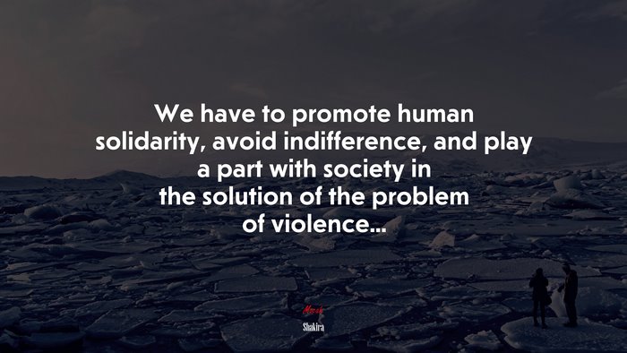 We have to promote human solidarity, avoid indifference, and play a part with society in the solution of the problem of violence... | Shakira quote