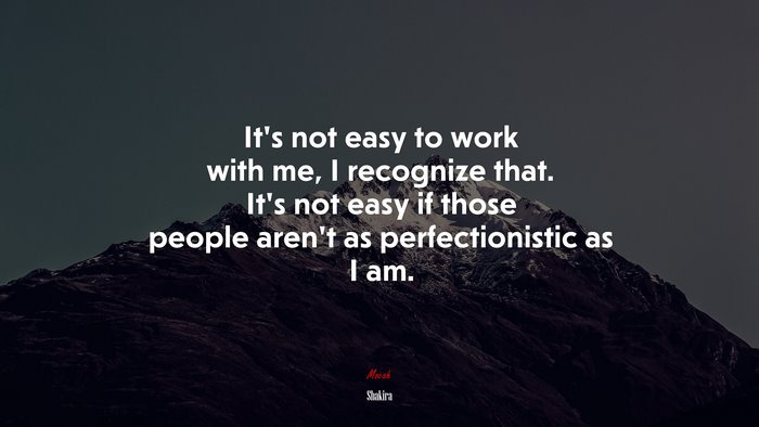 It’s not easy to work with me, I recognize that. It’s not easy if those people aren’t as perfectionistic as I am. | Shakira quote
