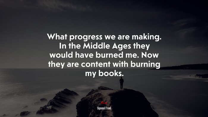 What progress we are making. In the Middle Ages they would have burned me. Now they are content with burning my books. | Sigmund Freud quote