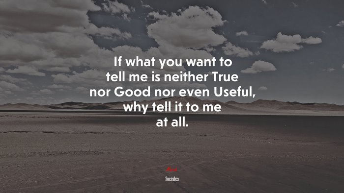 If what you want to tell me is neither True nor Good nor even Useful, why tell it to me at all. | Socrates quote