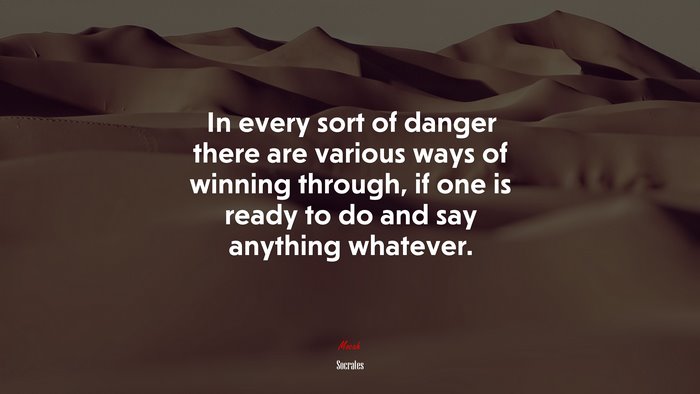 In every sort of danger there are various ways of winning through, if one is ready to do and say anything whatever. | Socrates quote