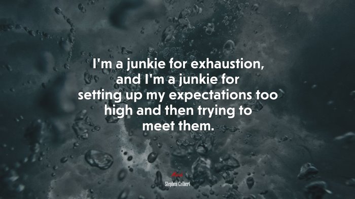 I’m a junkie for exhaustion, and I’m a junkie for setting up my expectations too high and then trying to meet them. | Stephen Colbert quote