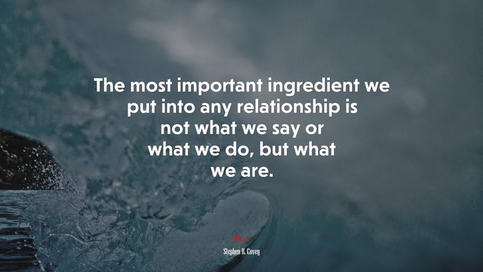 The most important ingredient we put into any relationship is not what we say or what we do, but what we are. | Stephen R. Covey quote