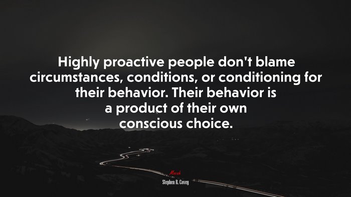 Highly proactive people don’t blame circumstances, conditions, or conditioning for their behavior. Their behavior is a product of their own conscious choice. | Stephen R. Covey quote