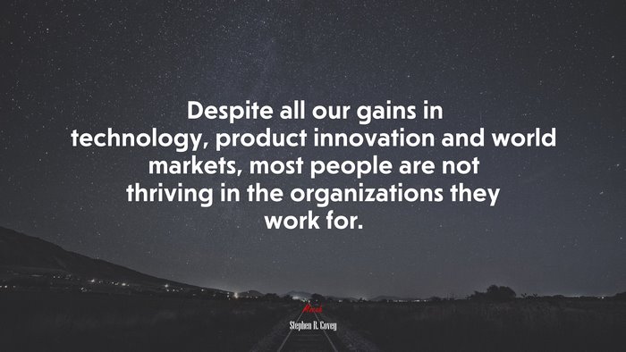 Despite all our gains in technology, product innovation and world markets, most people are not thriving in the organizations they work for. | Stephen R. Covey quote