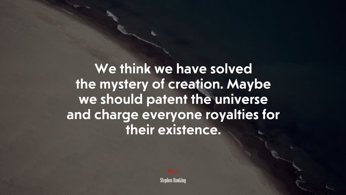 We think we have solved the mystery of creation. Maybe we should patent the universe and charge everyone royalties for their existence. | Stephen Hawking quote