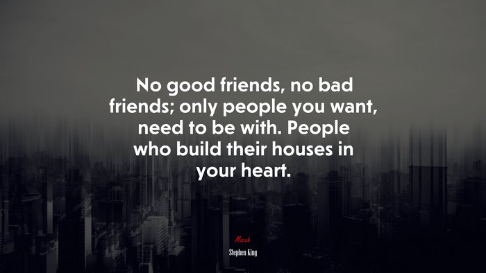 No good friends, no bad friends; only people you want, need to be with. People who build their houses in your heart. | Stephen King quote