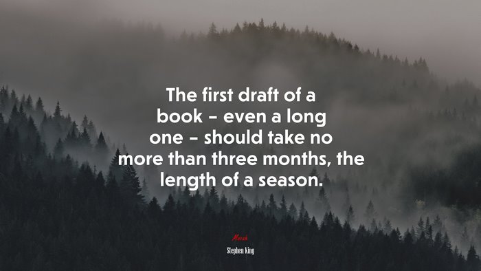 The first draft of a book – even a long one – should take no more than three months, the length of a season. | Stephen King quote