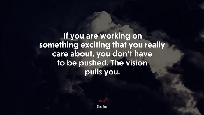 If you are working on something exciting that you really care about, you don’t have to be pushed. The vision pulls you. | Steve Jobs quote