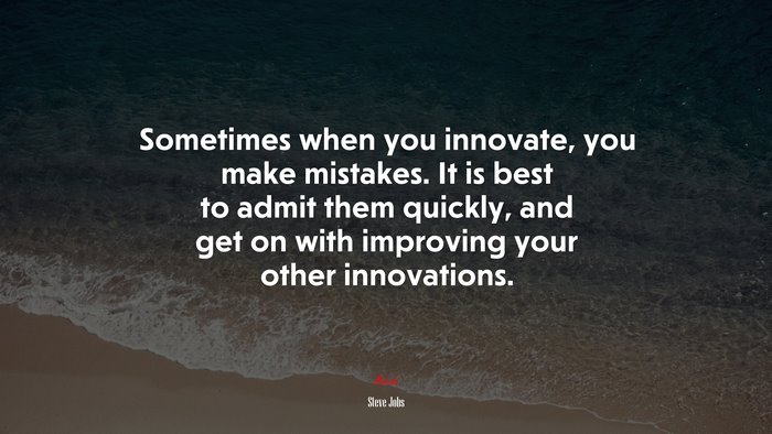 Sometimes when you innovate, you make mistakes. It is best to admit them quickly, and get on with improving your other innovations. | Steve Jobs quote