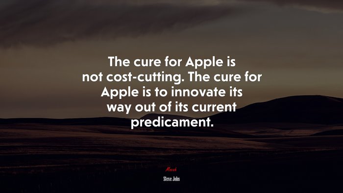 The cure for Apple is not cost-cutting. The cure for Apple is to innovate its way out of its current predicament. | Steve Jobs quote