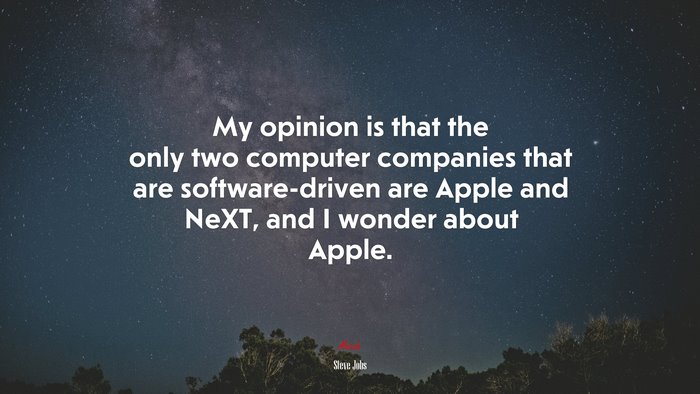 My opinion is that the only two computer companies that are software-driven are Apple and NeXT, and I wonder about Apple. | Steve Jobs quote