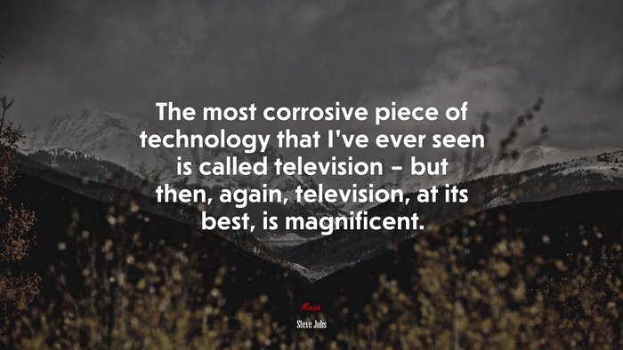 The most corrosive piece of technology that I’ve ever seen is called television – but then, again, television, at its best, is magnificent. | Steve Jobs quote