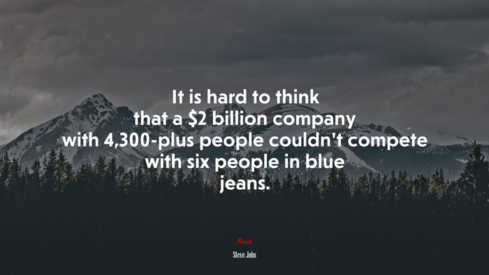It is hard to think that a $2 billion company with 4,300-plus people couldn’t compete with six people in blue jeans. | Steve Jobs quote