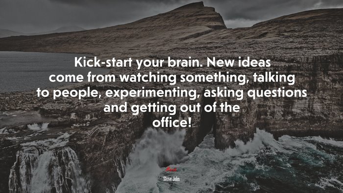 Kick-start your brain. New ideas come from watching something, talking to people, experimenting, asking questions and getting out of the office! | Steve Jobs quote