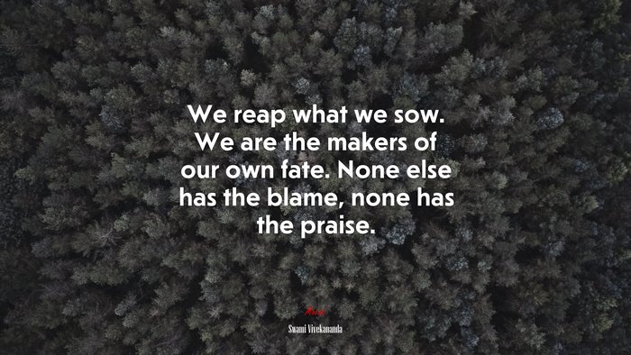 We reap what we sow. We are the makers of our own fate. None else has the blame, none has the praise. | Swami Vivekananda quote