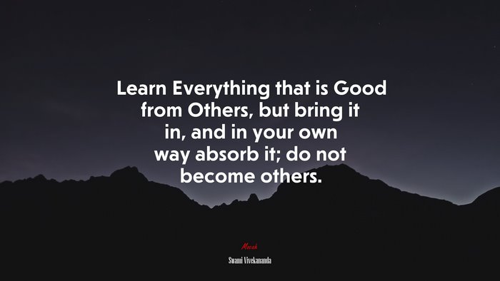 Learn Everything that is Good from Others, but bring it in, and in your own way absorb it; do not become others. | Swami Vivekananda quote