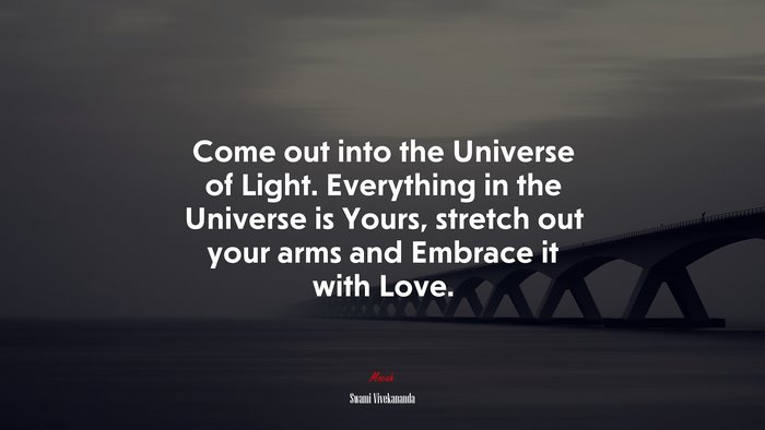 Come out into the Universe of Light. Everything in the Universe is Yours, stretch out your arms and Embrace it with Love. | Swami Vivekananda quote