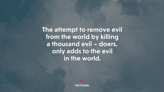The attempt to remove evil from the world by killing a thousand evil – doers, only adds to the evil in the world. | Swami Vivekananda quote