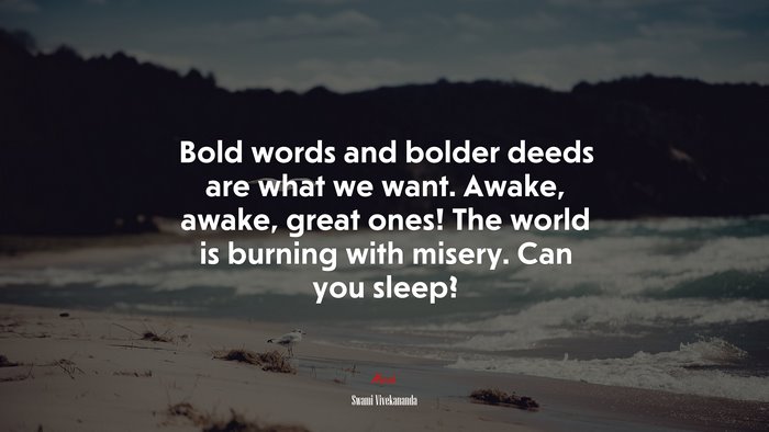 Bold words and bolder deeds are what we want. Awake, awake, great ones! The world is burning with misery. Can you sleep? | Swami Vivekananda quote
